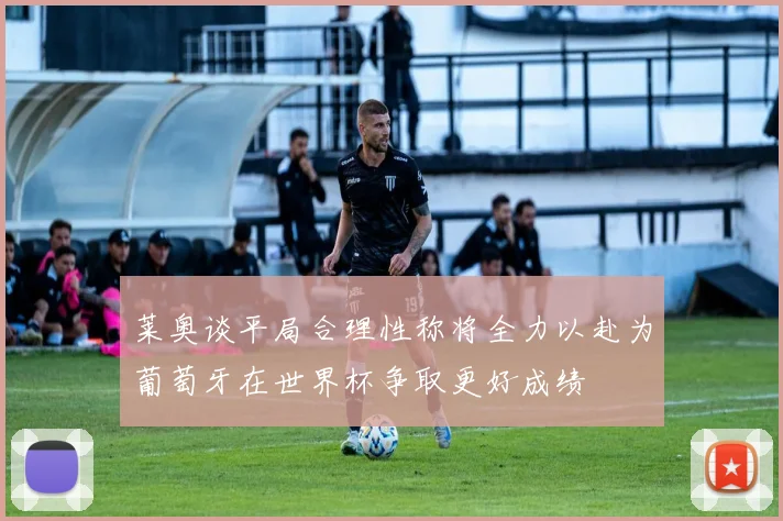 莱奥谈平局合理性称将全力以赴为葡萄牙在世界杯争取更好成绩