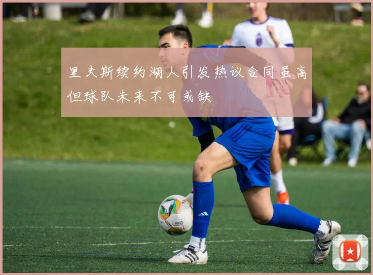 里夫斯续约湖人引发热议合同虽高但球队未来不可或缺