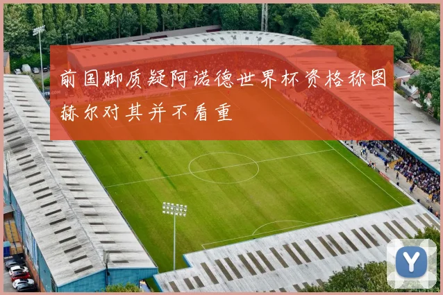 前国脚质疑阿诺德世界杯资格称图赫尔对其并不看重