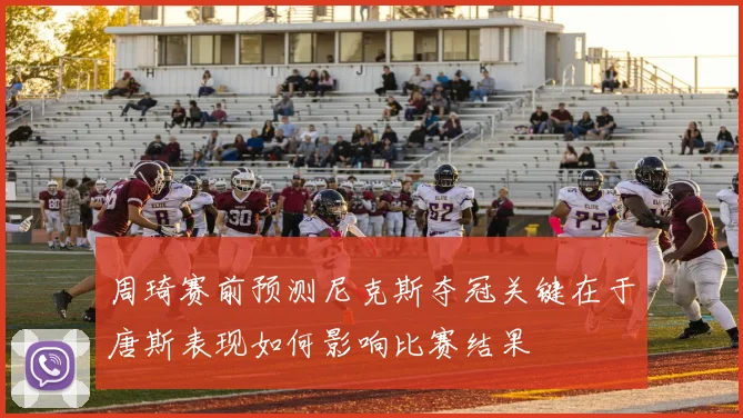 周琦赛前预测尼克斯夺冠关键在于唐斯表现如何影响比赛结果
