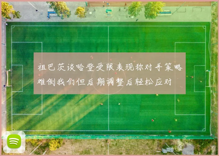 祖巴茨谈哈登受限表现称对手策略难倒我们但后期调整后轻松应对
