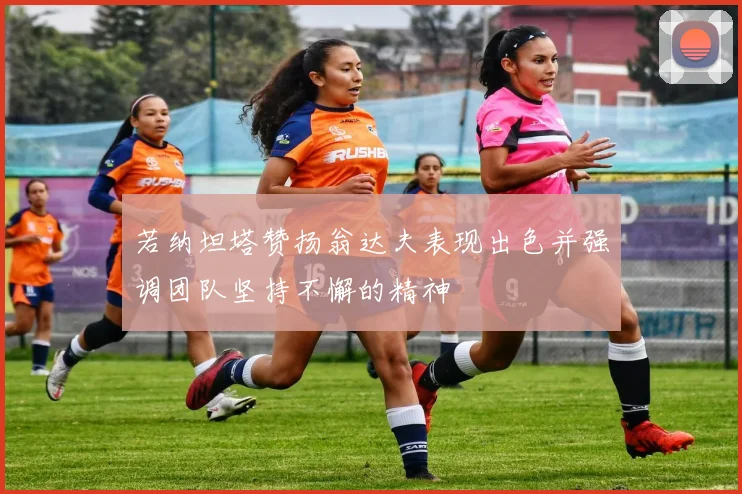 若纳坦塔赞扬翁达夫表现出色并强调团队坚持不懈的精神