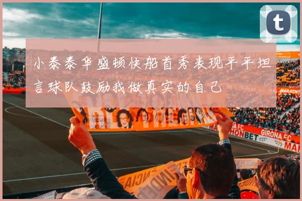 小泰泰华盛顿快船首秀表现平平坦言球队鼓励我做真实的自己
