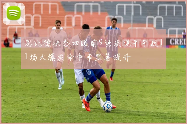 恩比德状态回暖前9场表现平平近11场大爆发命中率显著提升