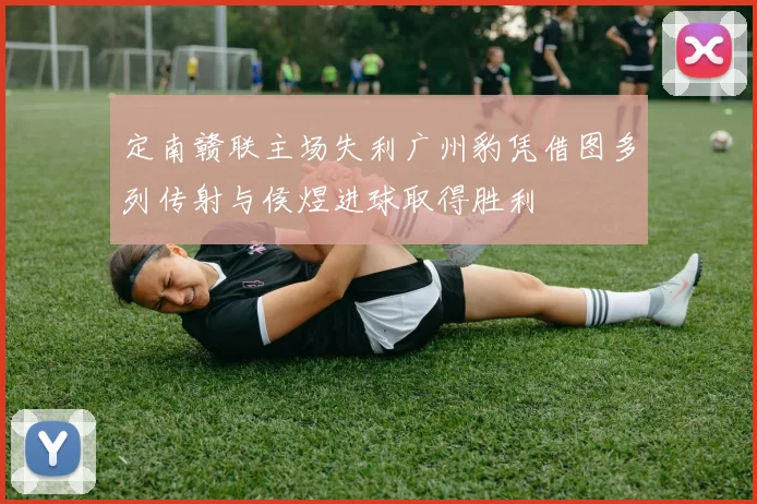 定南赣联主场失利广州豹凭借图多列传射与侯煜进球取得胜利