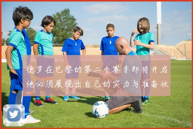 德罗在巴黎的第二个赛季即将开启他必须展现出自己的实力与准备状态