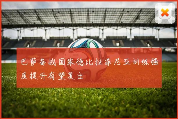 巴萨备战国家德比拉菲尼亚训练强度提升有望复出