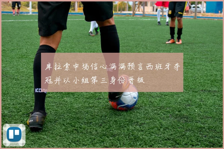 库拉索中场信心满满预言西班牙夺冠并以小组第三身份晋级