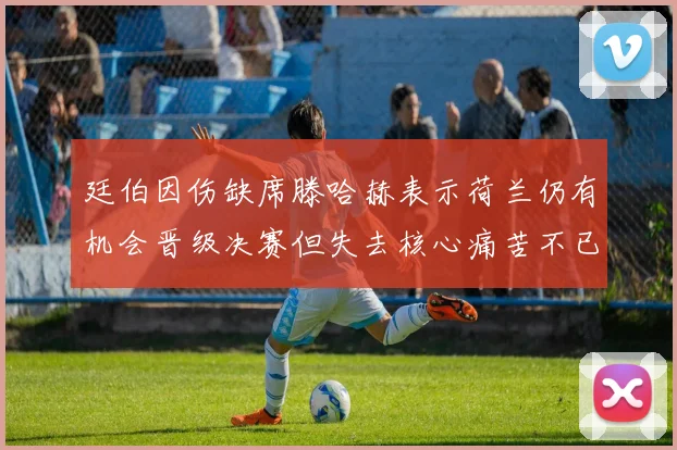 廷伯因伤缺席滕哈赫表示荷兰仍有机会晋级决赛但失去核心痛苦不已