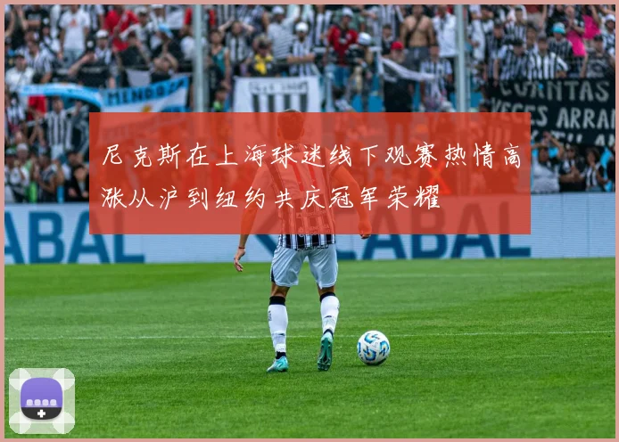 尼克斯在上海球迷线下观赛热情高涨从沪到纽约共庆冠军荣耀
