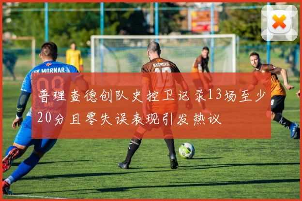 普理查德创队史控卫记录13场至少20分且零失误表现引发热议