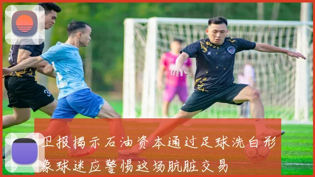 卫报揭示石油资本通过足球洗白形象球迷应警惕这场肮脏交易