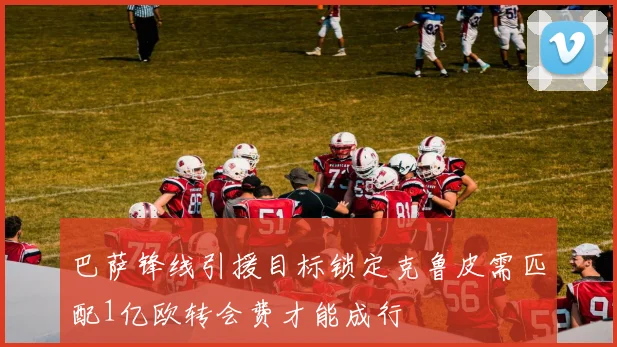 巴萨锋线引援目标锁定克鲁皮需匹配1亿欧转会费才能成行
