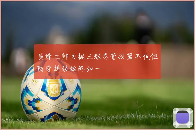 黄蜂主帅力挺三球尽管投篮不佳但防守拼劲始终如一