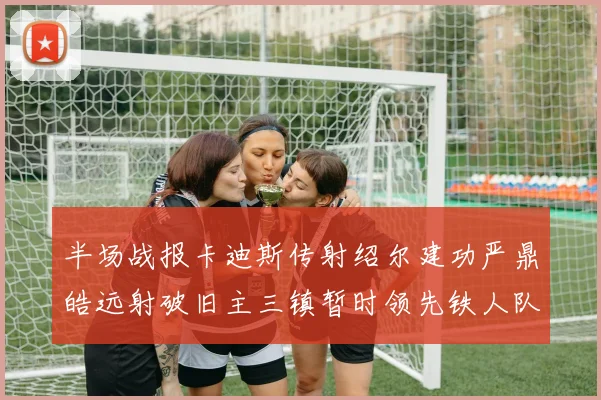 半场战报卡迪斯传射绍尔建功严鼎皓远射破旧主三镇暂时领先铁人队