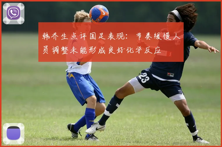 韩乔生点评国足表现：节奏缓慢人员调整未能形成良好化学反应