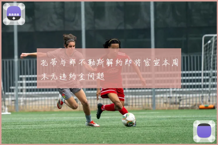 孔蒂与那不勒斯解约即将官宣本周末无违约金问题