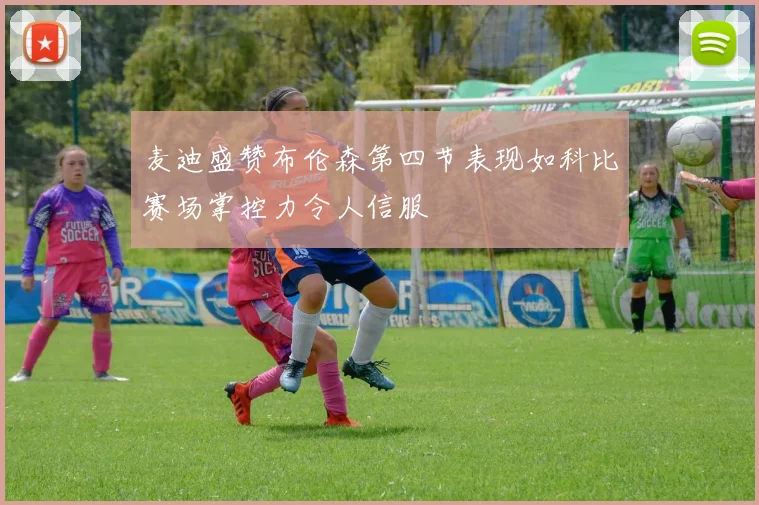 麦迪盛赞布伦森第四节表现如科比赛场掌控力令人信服