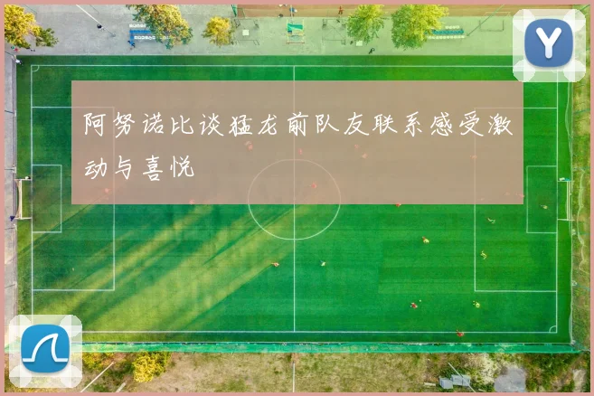 阿努诺比谈猛龙前队友联系感受激动与喜悦