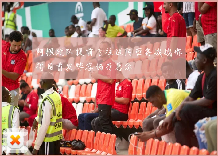 阿根廷队提前飞往迈阿密备战战佛得角首发阵容仍存悬念