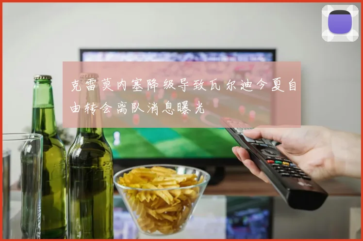 克雷莫内塞降级导致瓦尔迪今夏自由转会离队消息曝光