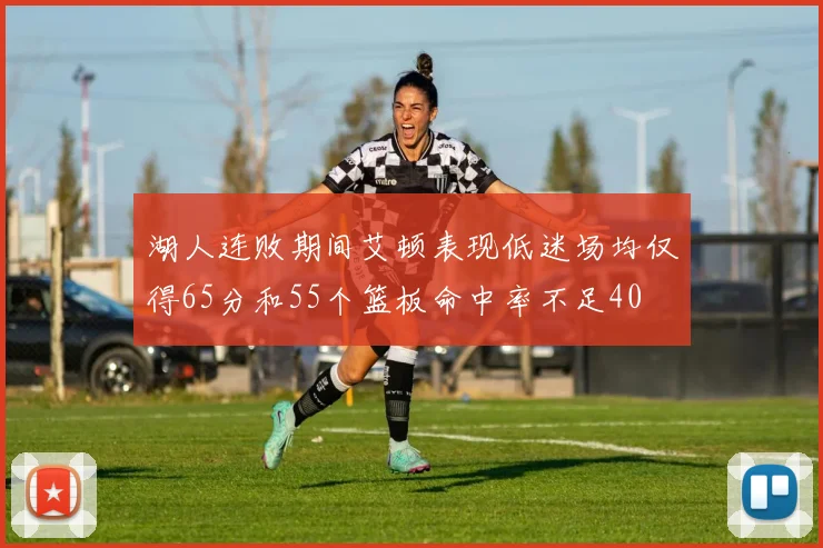湖人连败期间艾顿表现低迷场均仅得65分和55个篮板命中率不足40